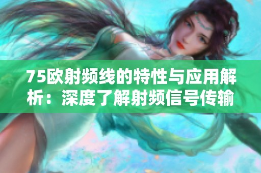 75歐射頻線的特性與應用解析：深度了解射頻信號傳輸?shù)年P鍵