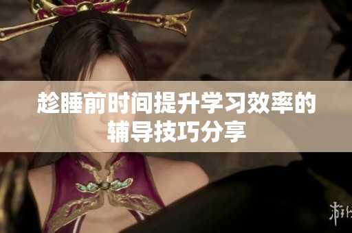 趁睡前時(shí)間提升學(xué)習(xí)效率的輔導(dǎo)技巧分享