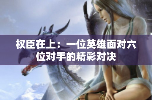權臣在上：一位英雄面對六位對手的精彩對決