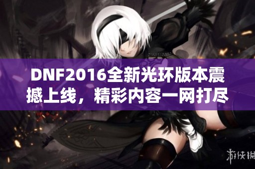 DNF2016全新光環版本震撼上線，精彩內容一網打盡！