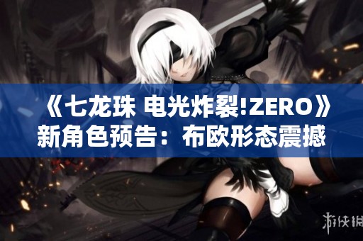 《七龍珠 電光炸裂!ZERO》新角色預(yù)告：布?xì)W形態(tài)震撼登場