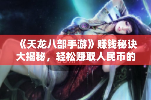 《天龍八部手游》賺錢秘訣大揭秘，輕松賺取人民幣的攻略分享