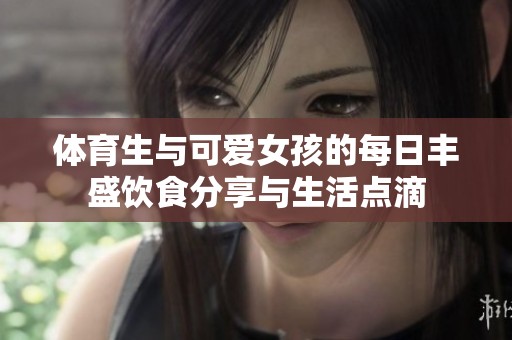 體育生與可愛女孩的每日豐盛飲食分享與生活點滴