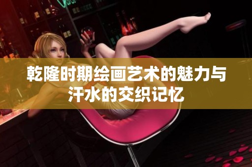 乾隆時期繪畫藝術的魅力與汗水的交織記憶