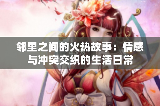 鄰里之間的火熱故事：情感與沖突交織的生活日常