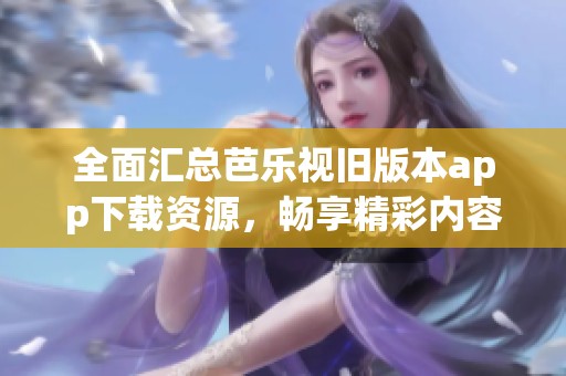 全面匯總芭樂視舊版本app下載資源，暢享精彩內容