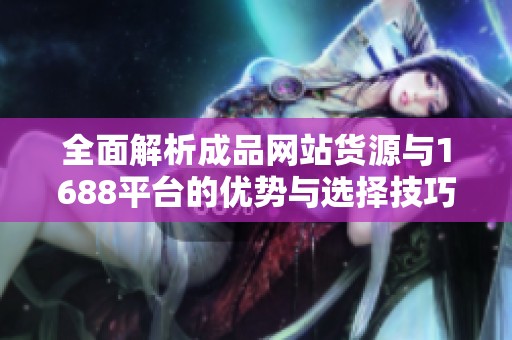 全面解析成品網站貨源與1688平臺的優勢與選擇技巧