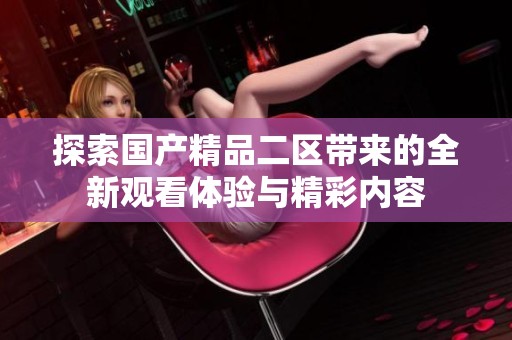 探索國產精品二區帶來的全新觀看體驗與精彩內容
