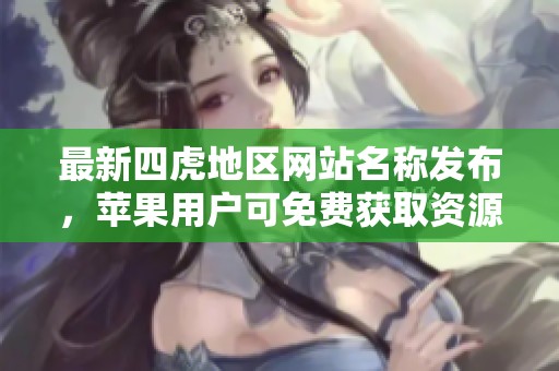 最新四虎地區(qū)網(wǎng)站名稱發(fā)布，蘋果用戶可免費(fèi)獲取資源