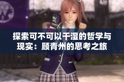 探索可不可以干濕的哲學(xué)與現(xiàn)實：顧青州的思考之旅