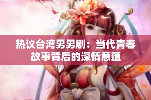 熱議臺(tái)灣男男劇：當(dāng)代青春故事背后的深情意蘊(yùn)