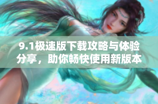 9.1極速版下載攻略與體驗(yàn)分享，助你暢快使用新版本