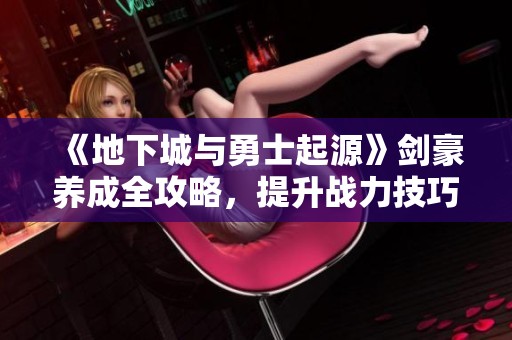 《地下城與勇士起源》劍豪養(yǎng)成全攻略，提升戰(zhàn)力技巧揭秘