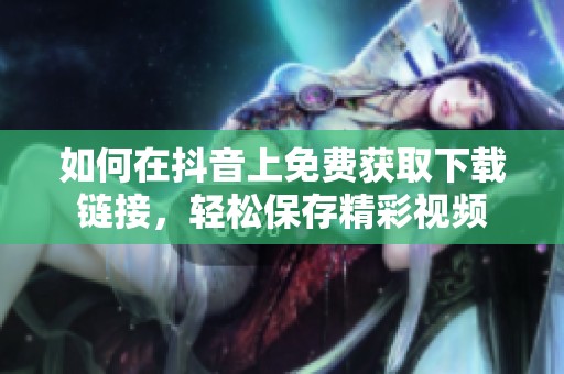 如何在抖音上免費(fèi)獲取下載鏈接，輕松保存精彩視頻