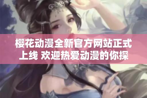 櫻花動漫全新官方網(wǎng)站正式上線 歡迎熱愛動漫的你探索體驗