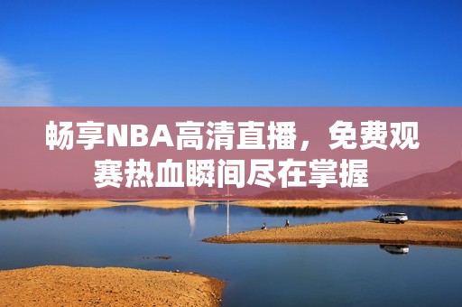 暢享NBA高清直播，免費觀賽熱血瞬間盡在掌握