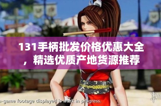 131手柄批發價格優惠大全，精選優質產地貨源推薦