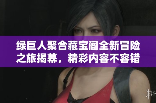 綠巨人聚合藏寶閣全新冒險之旅揭幕，精彩內容不容錯過！