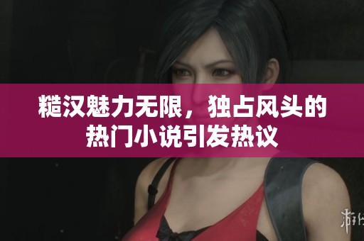 糙漢魅力無限，獨占風頭的熱門小說引發熱議