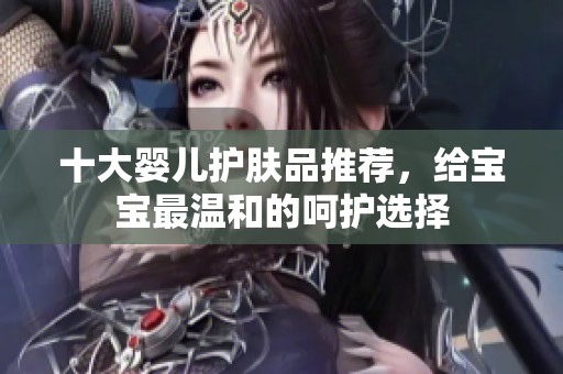 十大嬰兒護膚品推薦，給寶寶最溫和的呵護選擇