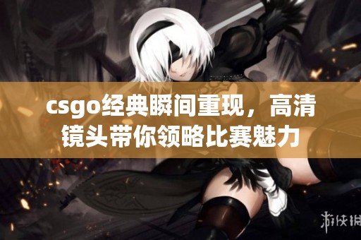 csgo經典瞬間重現，高清鏡頭帶你領略比賽魅力