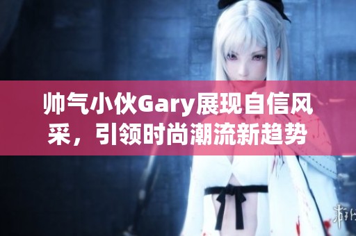 帥氣小伙Gary展現(xiàn)自信風(fēng)采，引領(lǐng)時(shí)尚潮流新趨勢(shì)