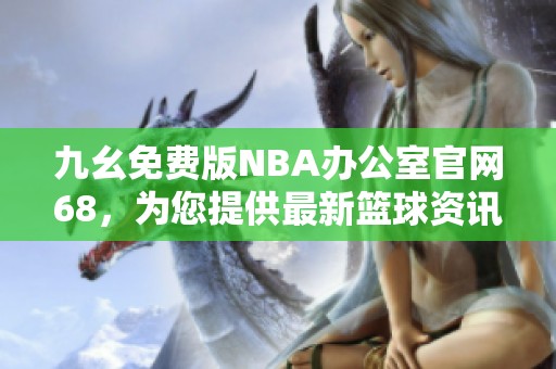 九幺免費(fèi)版NBA辦公室官網(wǎng)68，為您提供最新籃球資訊與服務(wù)