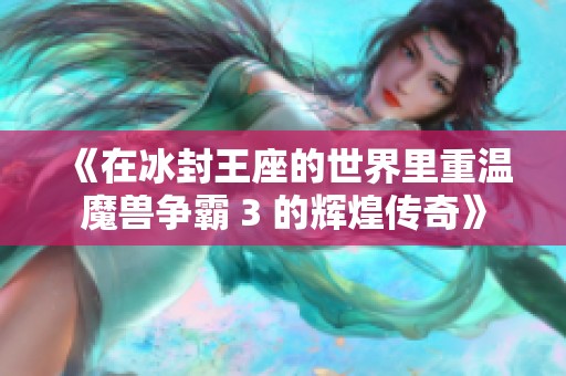 《在冰封王座的世界里重溫魔獸爭(zhēng)霸 3 的輝煌傳奇》