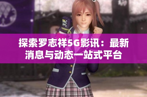 探索羅志祥5G影訊：最新消息與動態一站式平臺