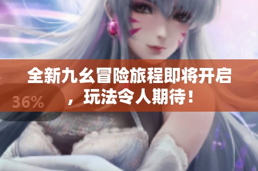 全新九幺冒險(xiǎn)旅程即將開啟，玩法令人期待！