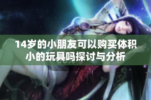 14歲的小朋友可以購買體積小的玩具嗎探討與分析