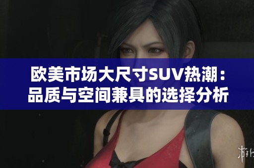歐美市場大尺寸SUV熱潮：品質與空間兼具的選擇分析