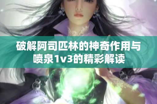 破解阿司匹林的神奇作用與噴泉1v3的精彩解讀