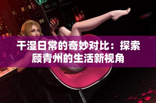 干濕日常的奇妙對(duì)比：探索顧青州的生活新視角