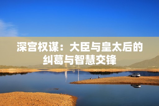 深宮權謀：大臣與皇太后的糾葛與智慧交鋒