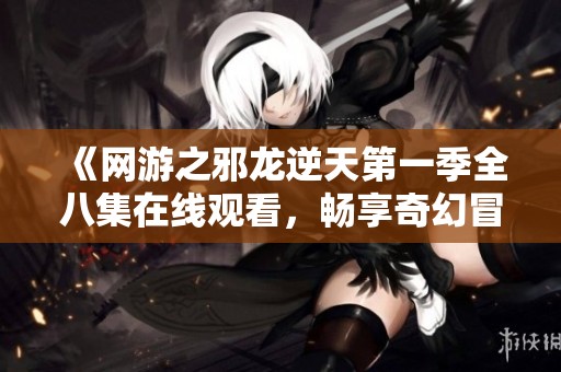 《網游之邪龍逆天第一季全八集在線觀看，暢享奇幻冒險之旅》