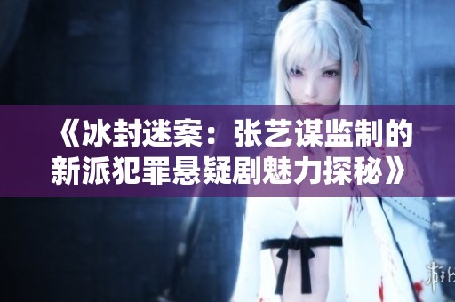《冰封迷案：張藝謀監制的新派犯罪懸疑劇魅力探秘》
