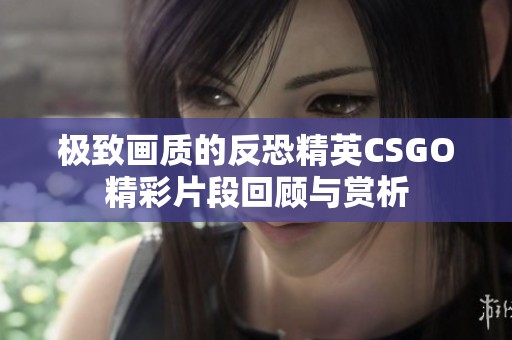 極致畫質的反恐精英CSGO精彩片段回顧與賞析