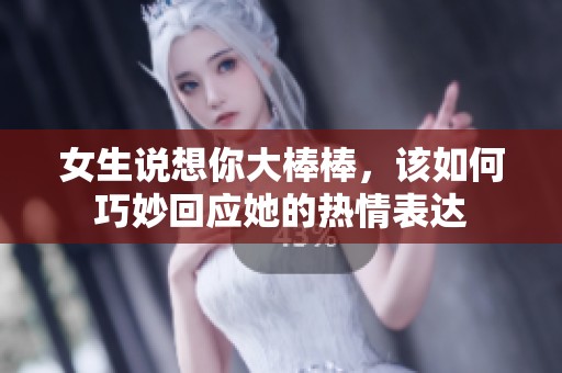 女生說想你大棒棒，該如何巧妙回應她的熱情表達