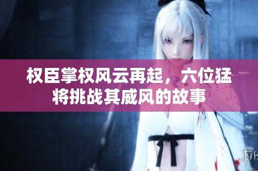 權(quán)臣掌權(quán)風(fēng)云再起，六位猛將挑戰(zhàn)其威風(fēng)的故事
