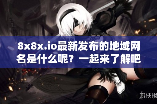 8x8x.io最新發(fā)布的地域網(wǎng)名是什么呢？一起來了解吧！