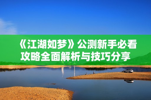 《江湖如夢》公測新手必看攻略全面解析與技巧分享