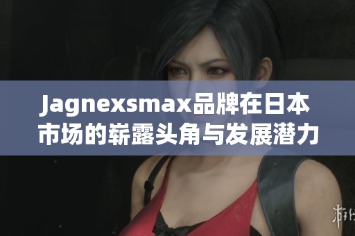 Jagnexsmax品牌在日本市場的嶄露頭角與發展潛力探討
