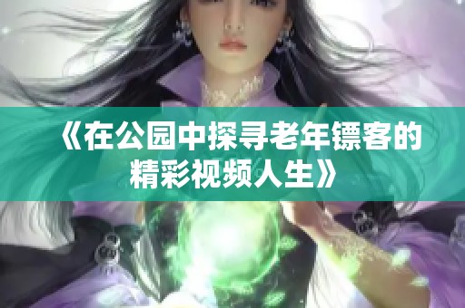 《在公園中探尋老年鏢客的精彩視頻人生》