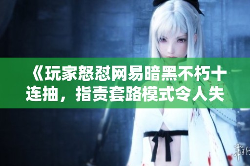 《玩家怒懟網易暗黑不朽十連抽，指責套路模式令人失望》
