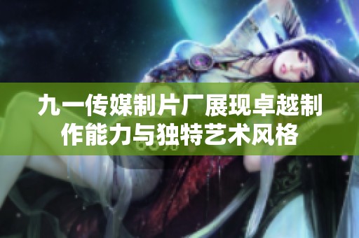 九一傳媒制片廠展現卓越制作能力與獨特藝術風格