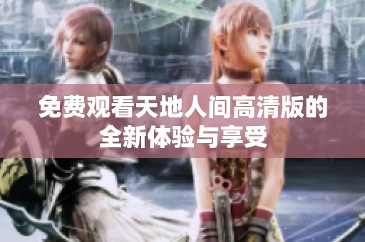 免費觀看天地人間高清版的全新體驗與享受