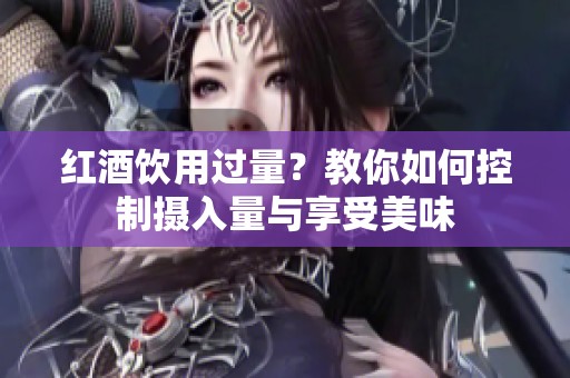 紅酒飲用過量？教你如何控制攝入量與享受美味