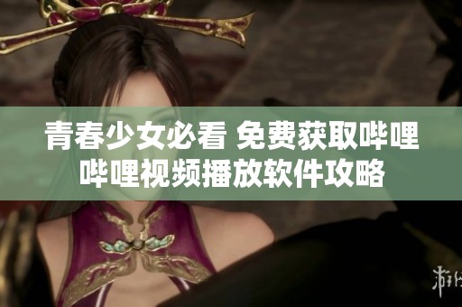 青春少女必看 免費獲取嗶哩嗶哩視頻播放軟件攻略