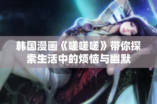 韓國漫畫《嗟嗟嗟》帶你探索生活中的煩惱與幽默